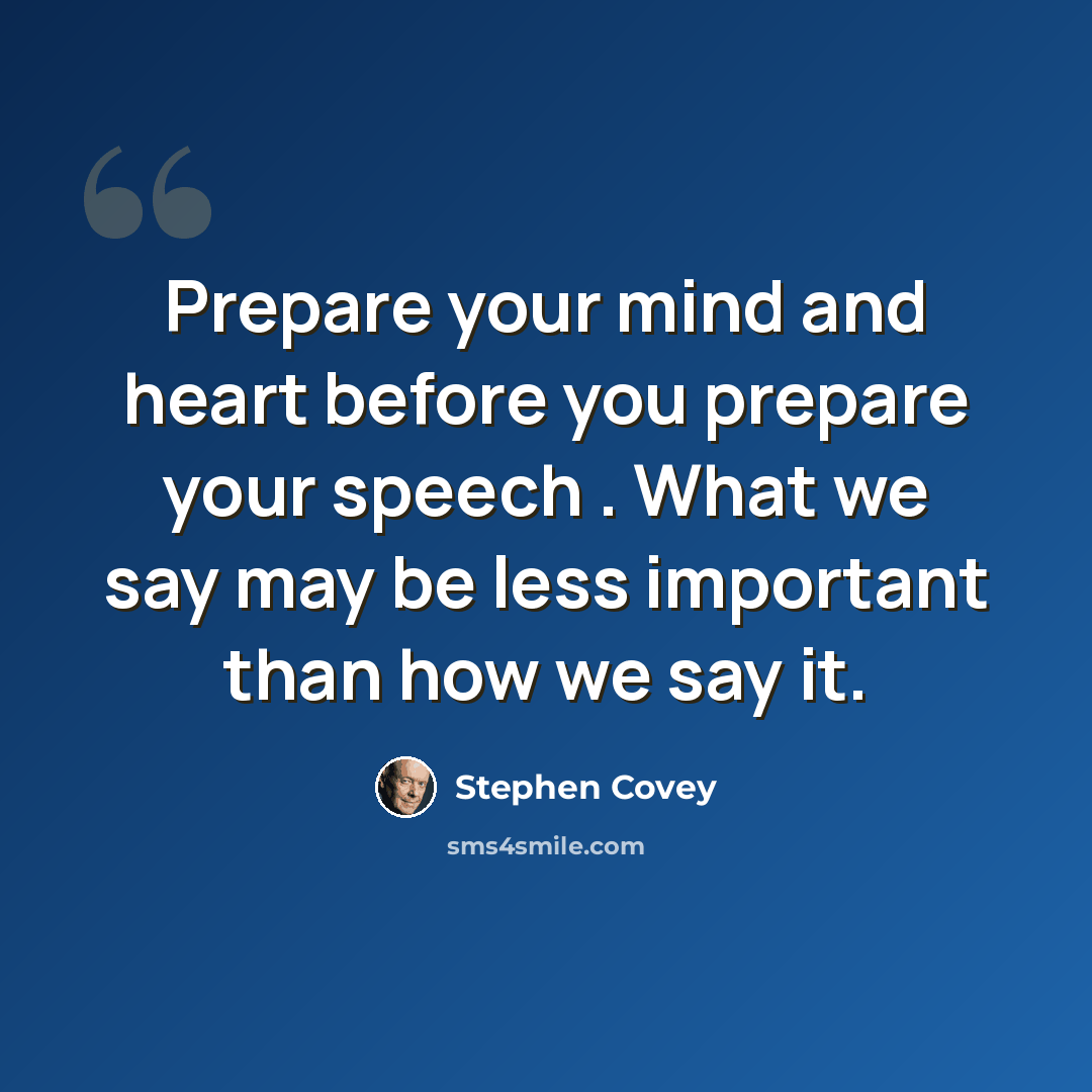 “Prepare your mind and heart before you prepare your speech . What we say may be less important than how we say it.” quote by Stephen Covey