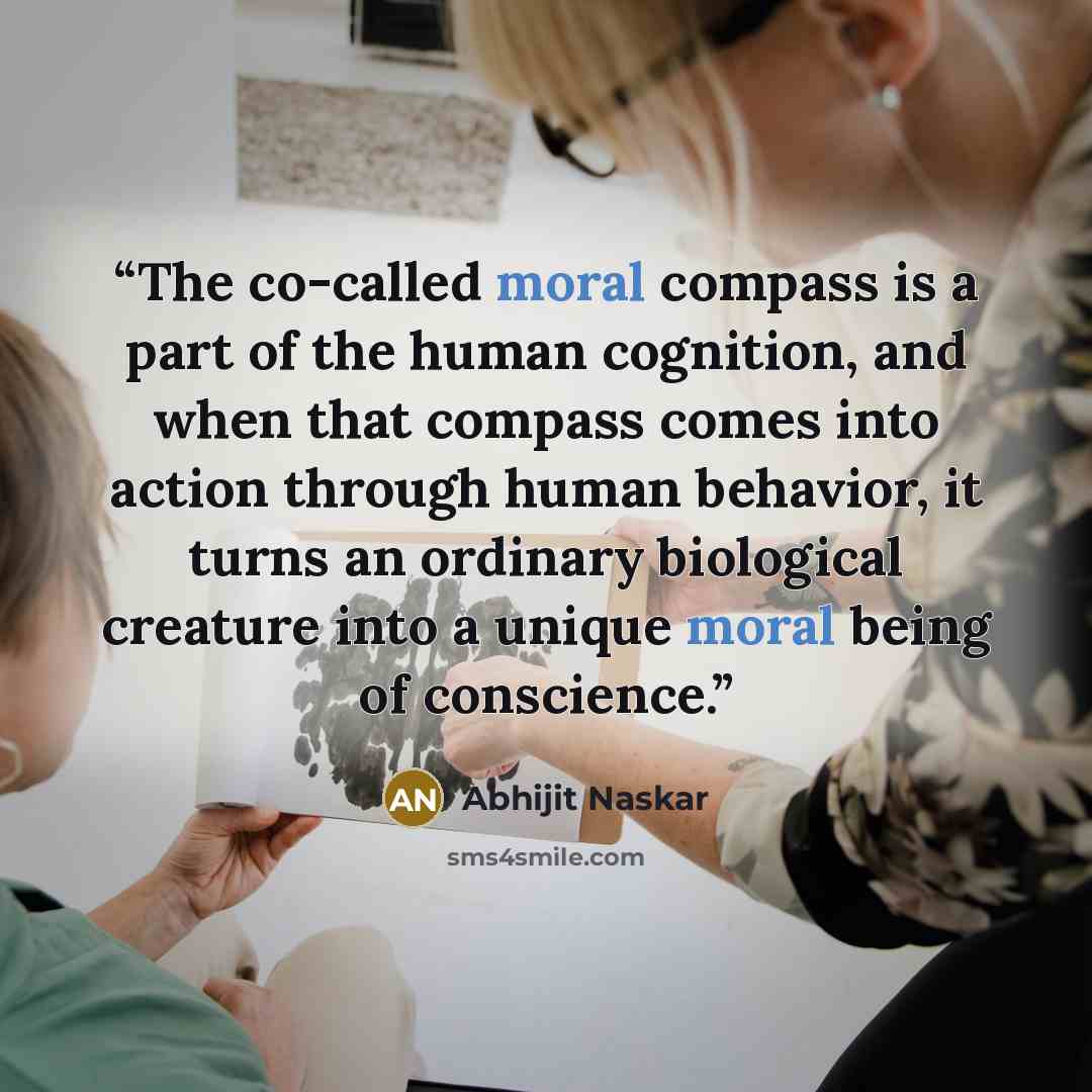 “The co-called moral compass is a part of the human cognition, and when that compass comes into action through human behavior, it turns an ordinary biological creature into a unique moral being of conscience.” quote by Abhijit Naskar