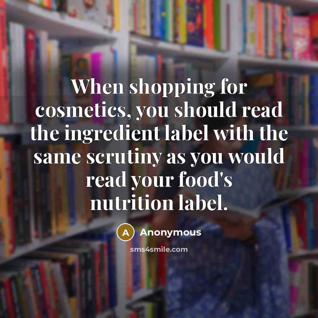 “When shopping for cosmetics, you should read the ingredient label with the same scrutiny as you would read your food's nutrition label.” quote by Anonymous