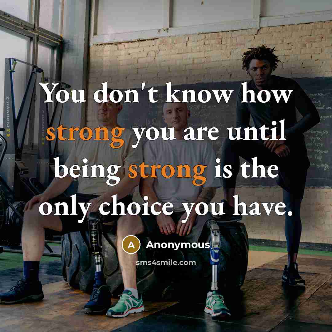 “You don't know how strong you are until being strong is the only choice you have.” quote by Anonymous