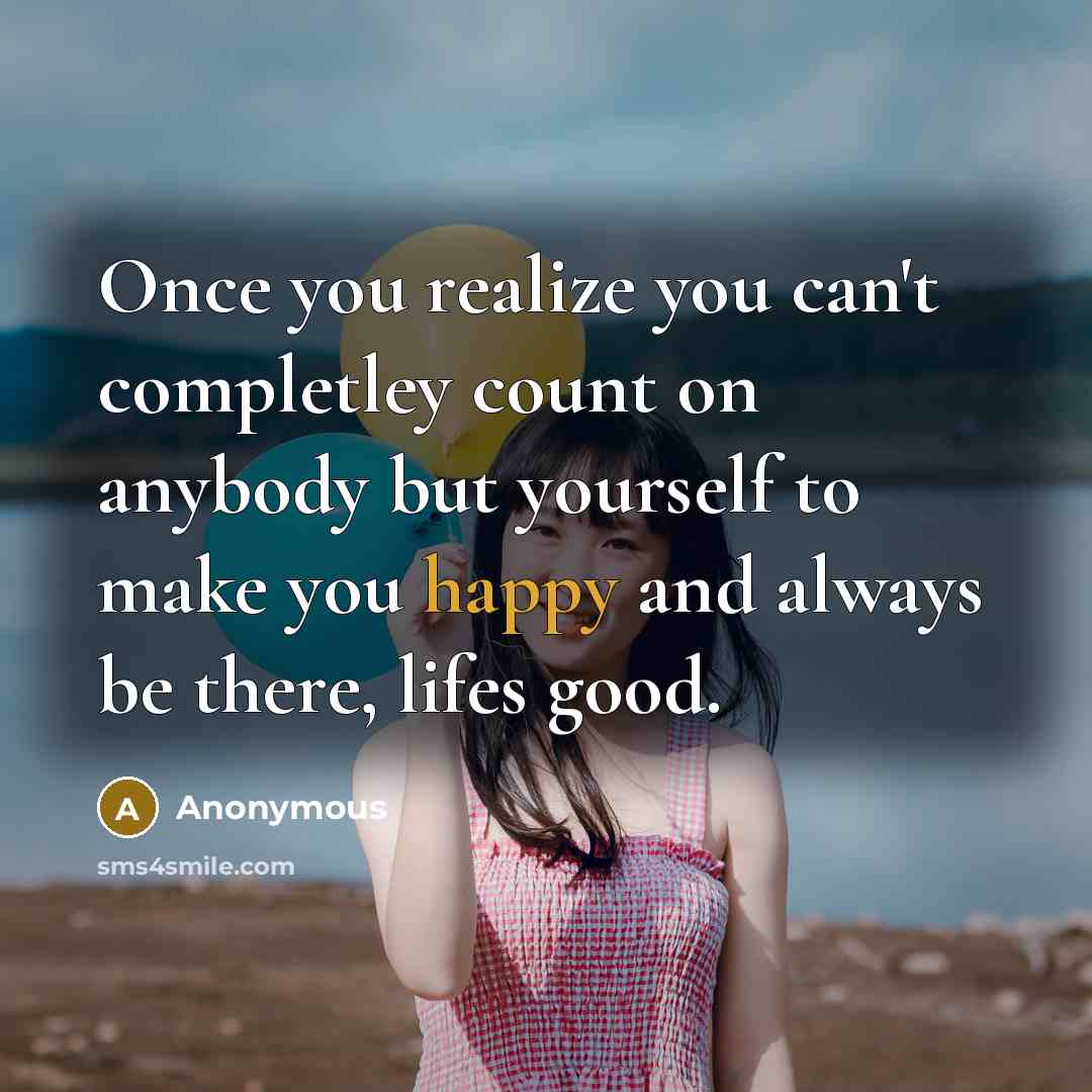 “Once you realize you can't completley count on anybody but yourself to make you happy and always be there, lifes good.” quote by Anonymous
