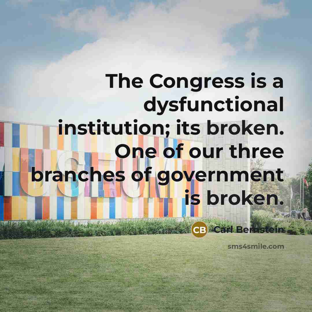 “The Congress is a dysfunctional institution; its broken. One of our three branches of government is broken.” quote by Carl Bernstein