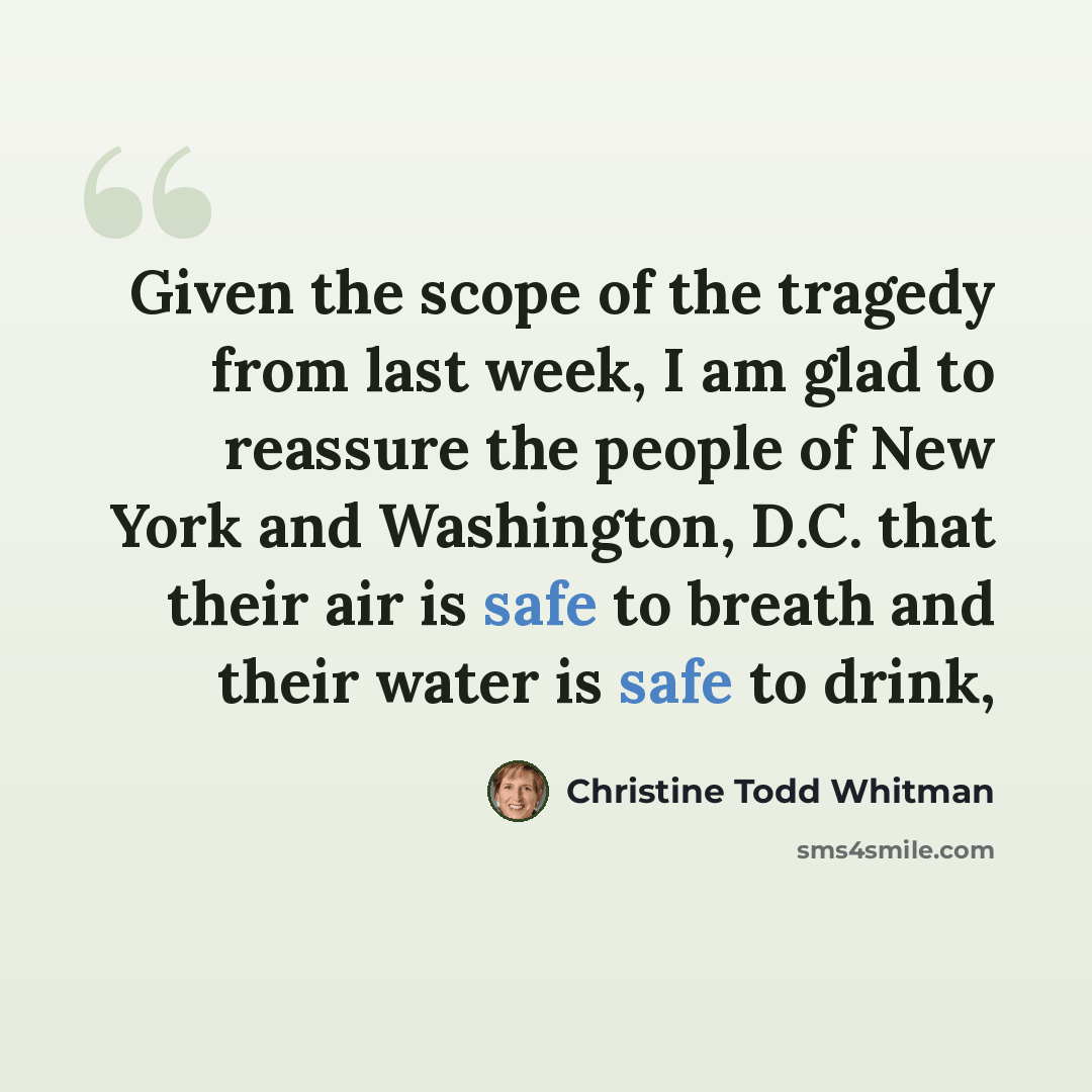 “Given the scope of the tragedy from last week, I am glad to reassure the people of New York and Washington, D.C. that their air is safe to breath and their water is safe to drink,” quote by Christine Todd Whitman