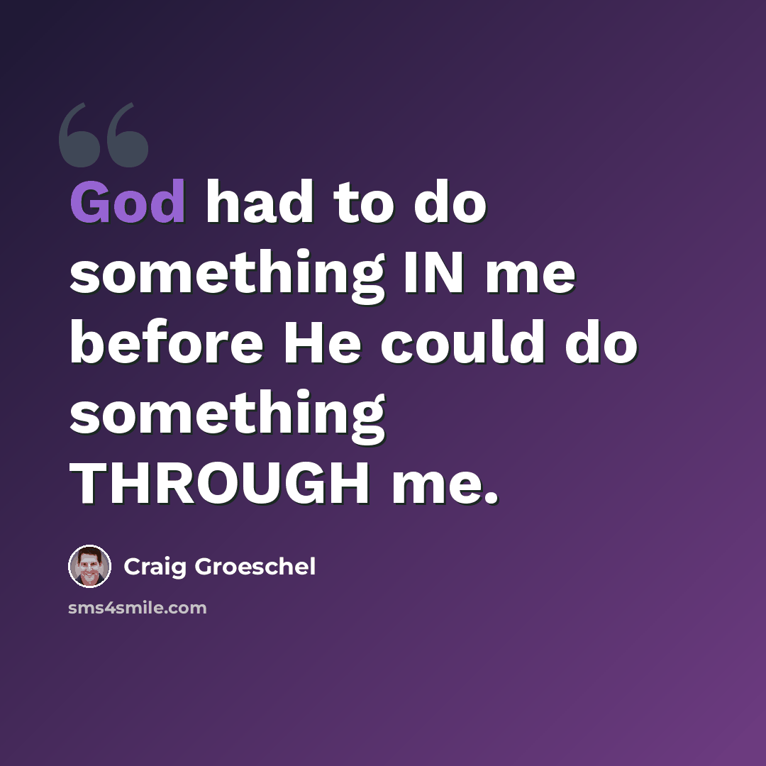 “God had to do something IN me before He could do something THROUGH me.” quote by Craig Groeschel