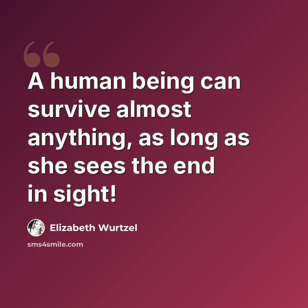 “A human being can survive almost anything, as long as she sees the end in sight!” quote by Elizabeth Wurtzel
