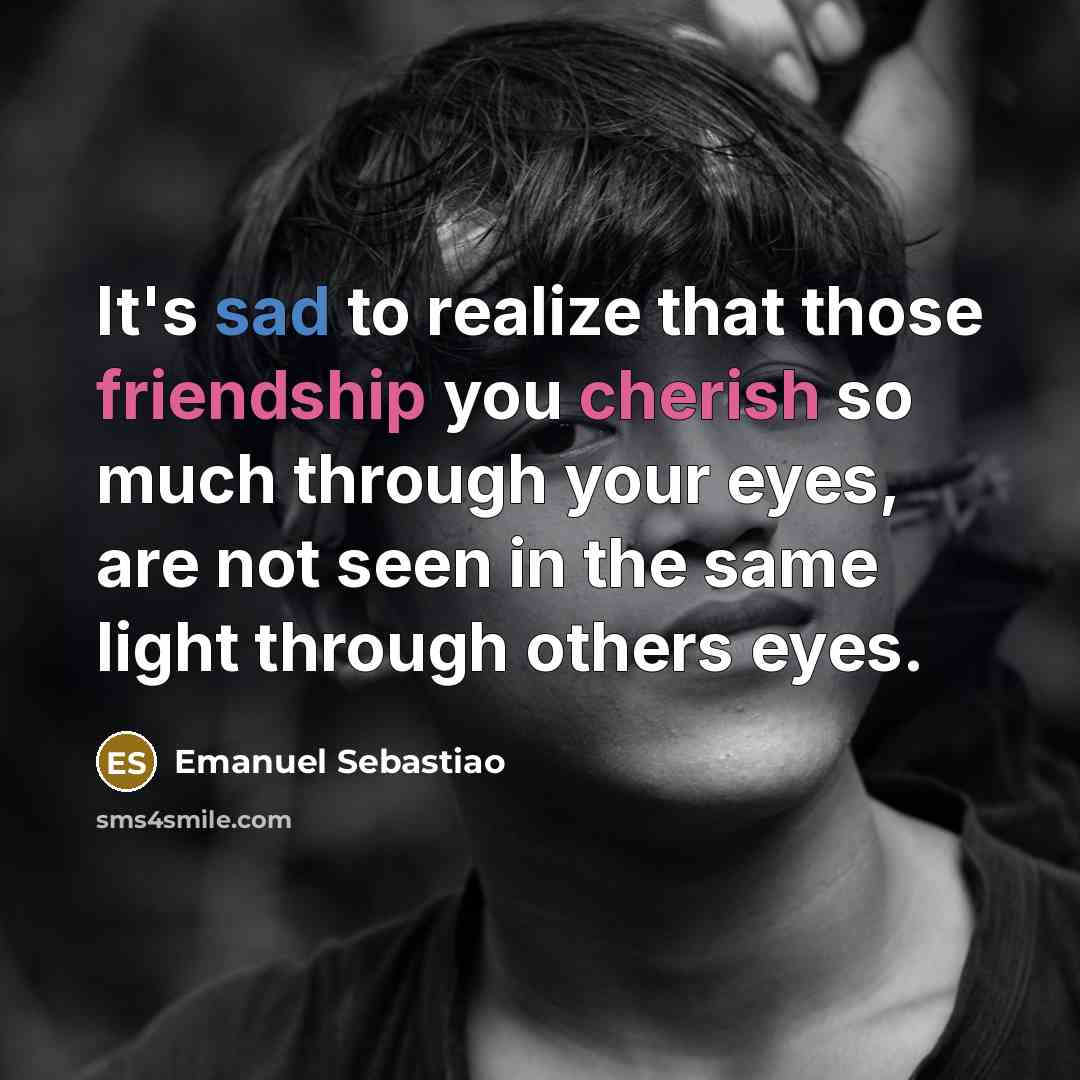“It's sad to realize that those friendship you cherish so much through your eyes, are not seen in the same light through others eyes.” quote by Emanuel Sebastiao