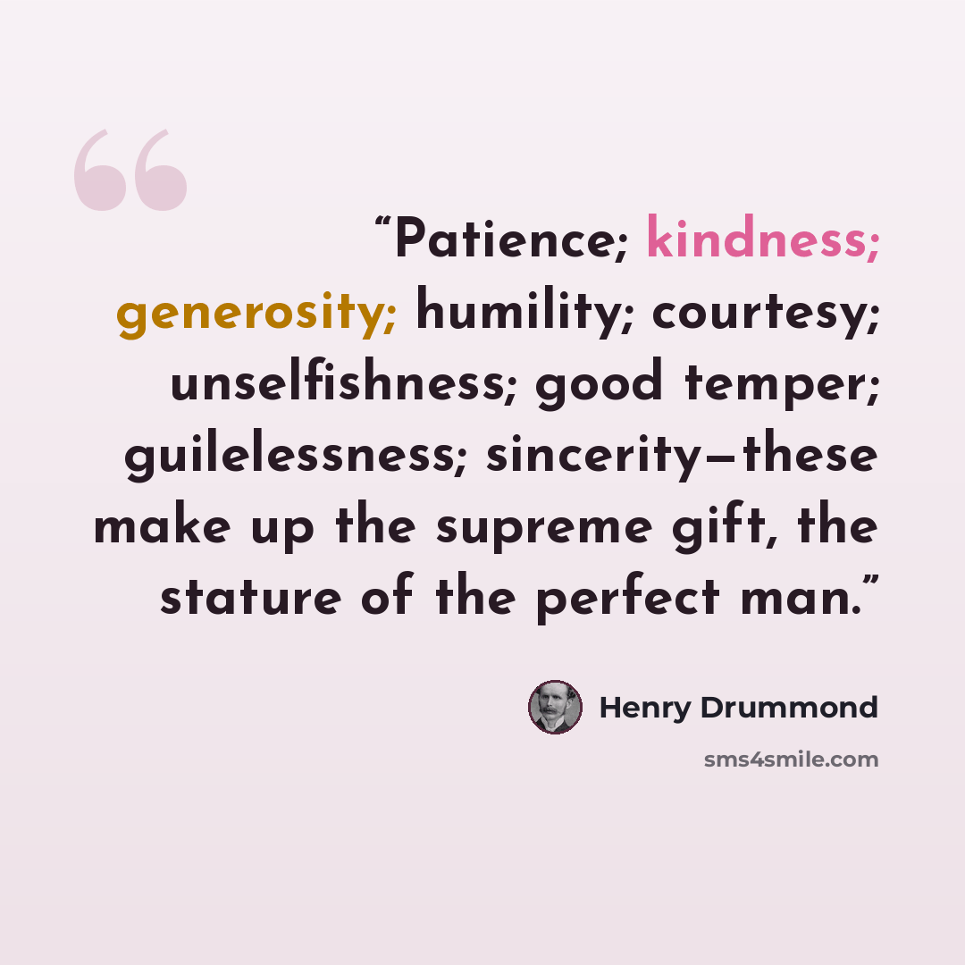 “Patience; kindness; generosity; humility; courtesy; unselfishness; good temper; guilelessness; sincerity—these make up the supreme gift, the stature of the perfect man.” quote by Henry Drummond