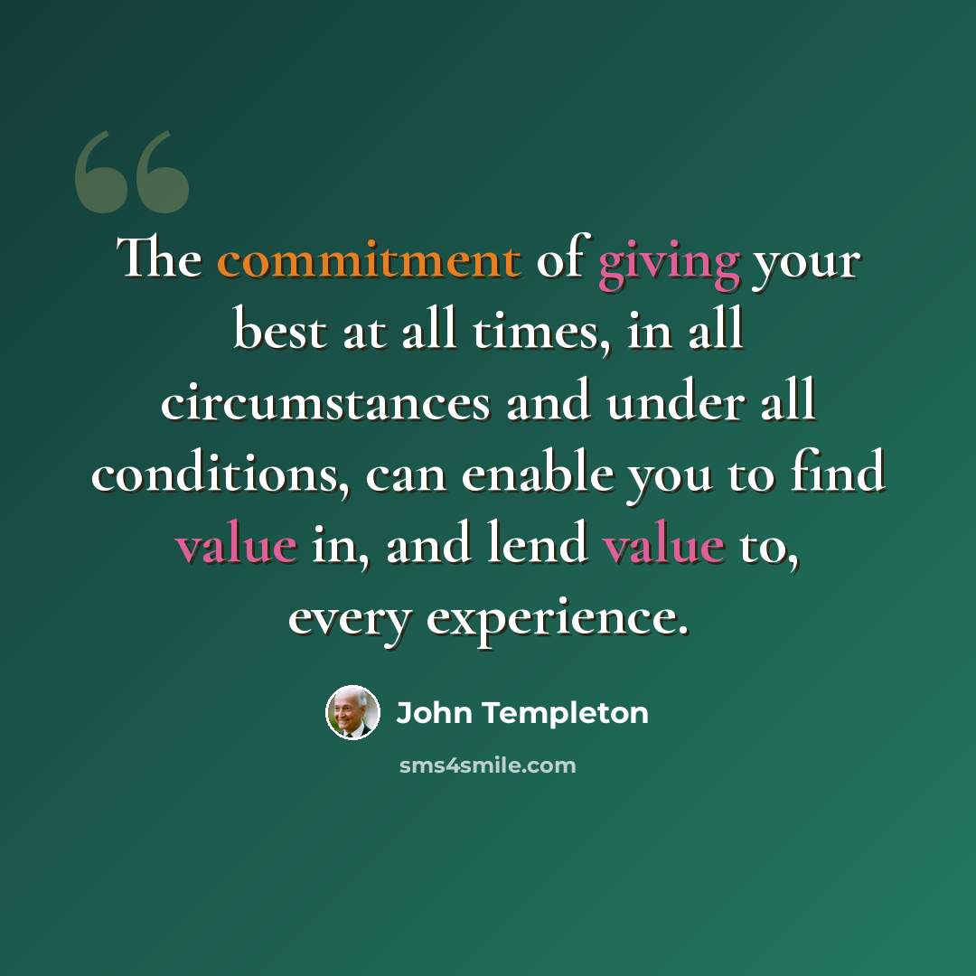 “The commitment of giving your best at all times, in all circumstances and under all conditions, can enable you to find value in, and lend value to, every experience.” quote by John Templeton