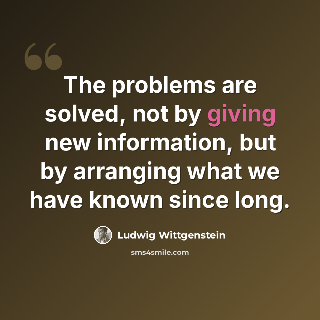 “The problems are solved, not by giving new information, but by arranging what we have known since long.” quote by Ludwig Wittgenstein