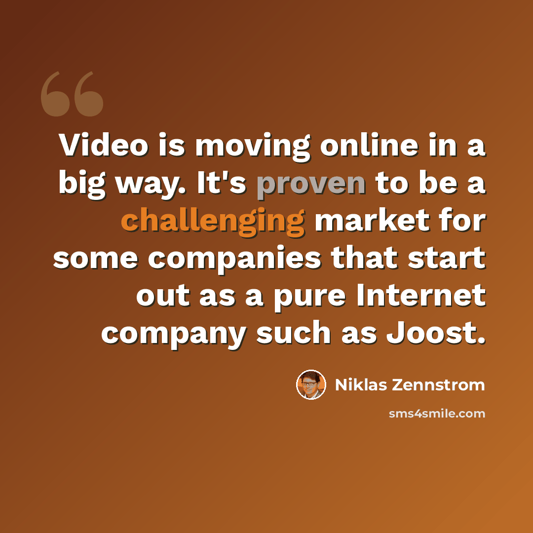 “Video is moving online in a big way. It's proven to be a challenging market for some companies that start out as a pure Internet company such as Joost.” quote by Niklas Zennstrom