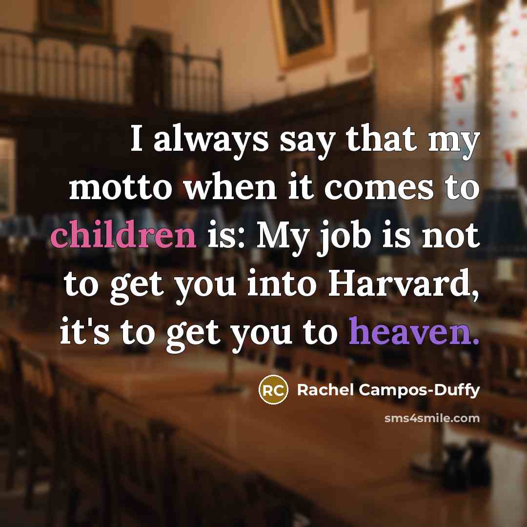 “I always say that my motto when it comes to children is: My job is not to get you into Harvard, it's to get you to heaven.” quote by Rachel Campos-Duffy