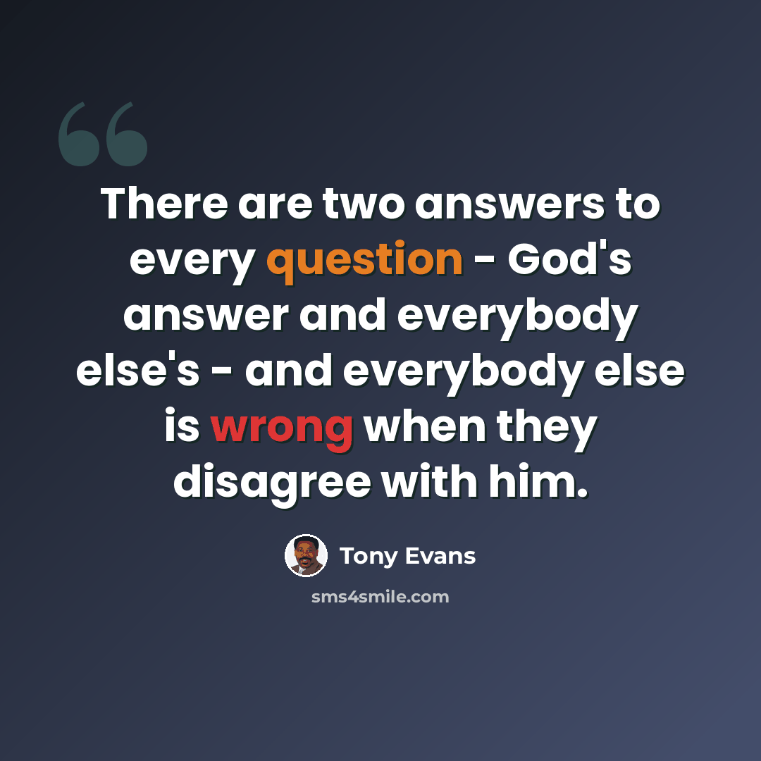 “There are two answers to every question - God's answer and everybody else's - and everybody else is wrong when they disagree with him.” quote by Tony Evans