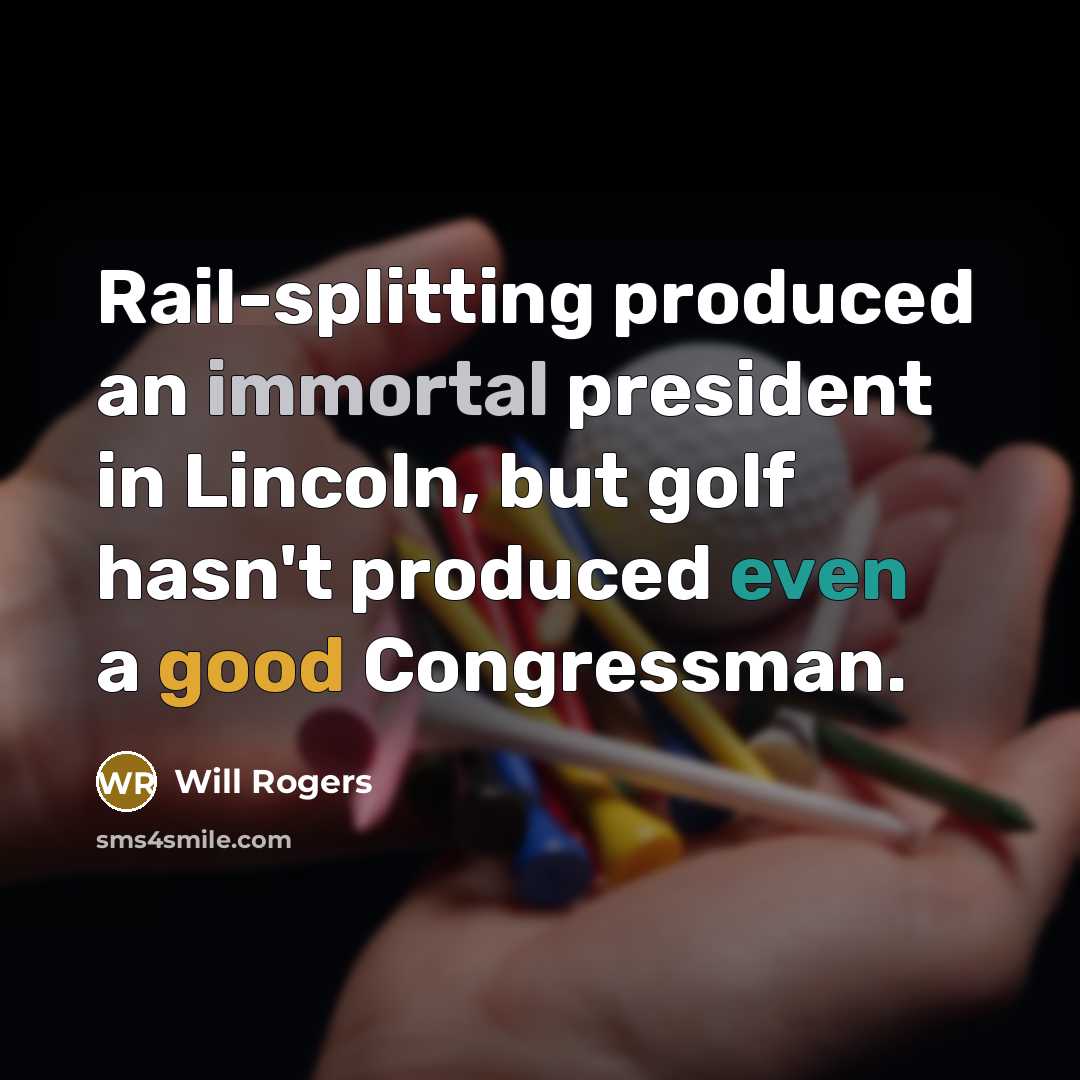 “Rail-splitting produced an immortal president in Lincoln, but golf hasn't produced even a good Congressman.” quote by Will Rogers