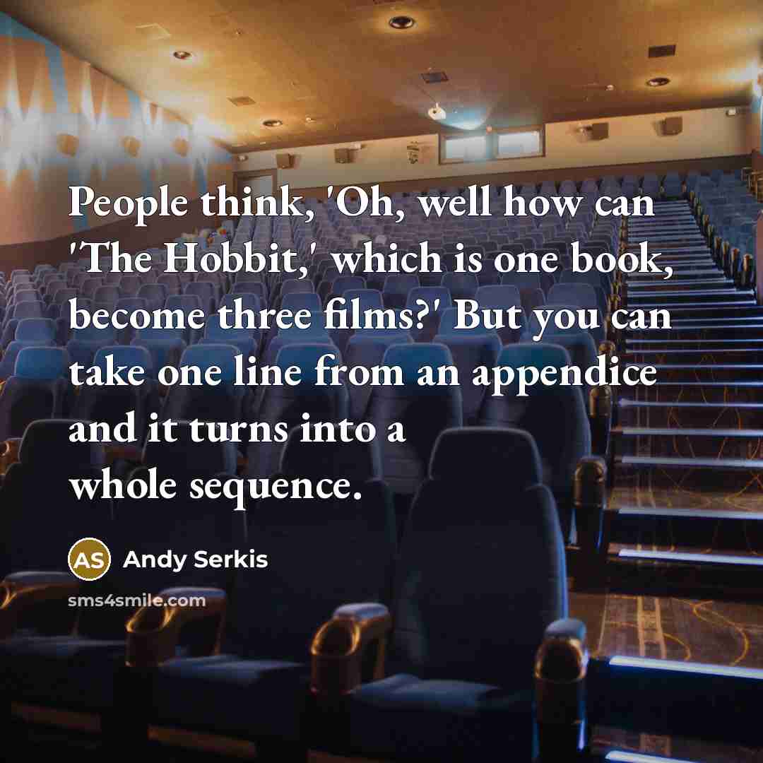 “People think, 'Oh, well how can 'The Hobbit,' which is one book, become three films?' But you can take one line from an appendice and it turns into a whole sequence.” quote by Andy Serkis