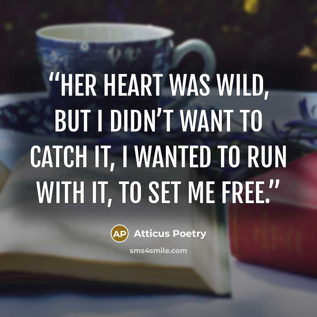 “Her heart was wild, but I didn’t want to catch it, I wanted to run with it, to set me free.” quote by Atticus Poetry