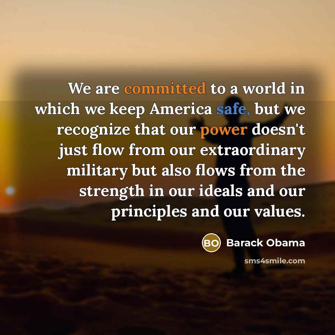 “We are committed to a world in which we keep America safe, but we recognize that our power doesn't just flow from our extraordinary military but also flows from the strength in our ideals and our principles and our values.” quote by Barack Obama