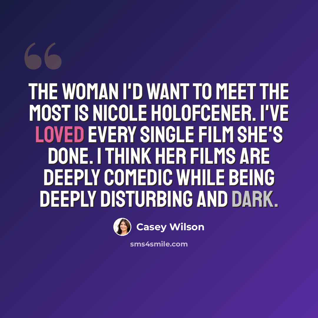 “The woman I'd want to meet the most is Nicole Holofcener. I've loved every single film she's done. I think her films are deeply comedic while being deeply disturbing and dark.” quote by Casey Wilson