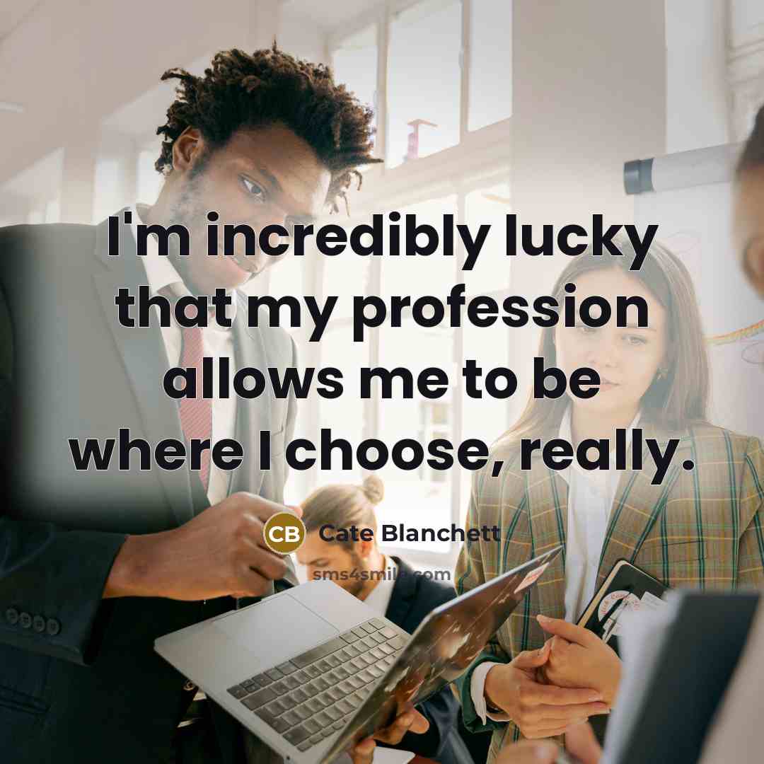“I'm incredibly lucky that my profession allows me to be where I choose, really.” quote by Cate Blanchett
