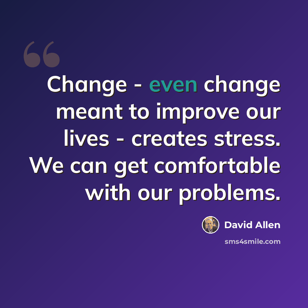 “Change - even change meant to improve our lives - creates stress. We can get comfortable with our problems.” quote by David Allen