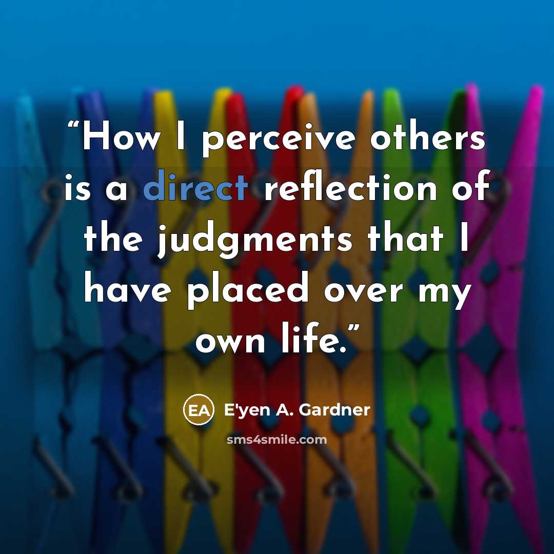 “How I perceive others is a direct reflection of the judgments that I have placed over my own life.” quote by E'yen A. Gardner