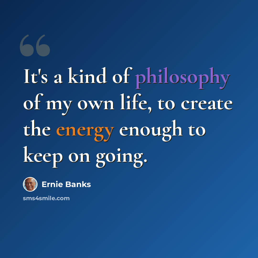 “It's a kind of philosophy of my own life, to create the energy enough to keep on going.” quote by Ernie Banks