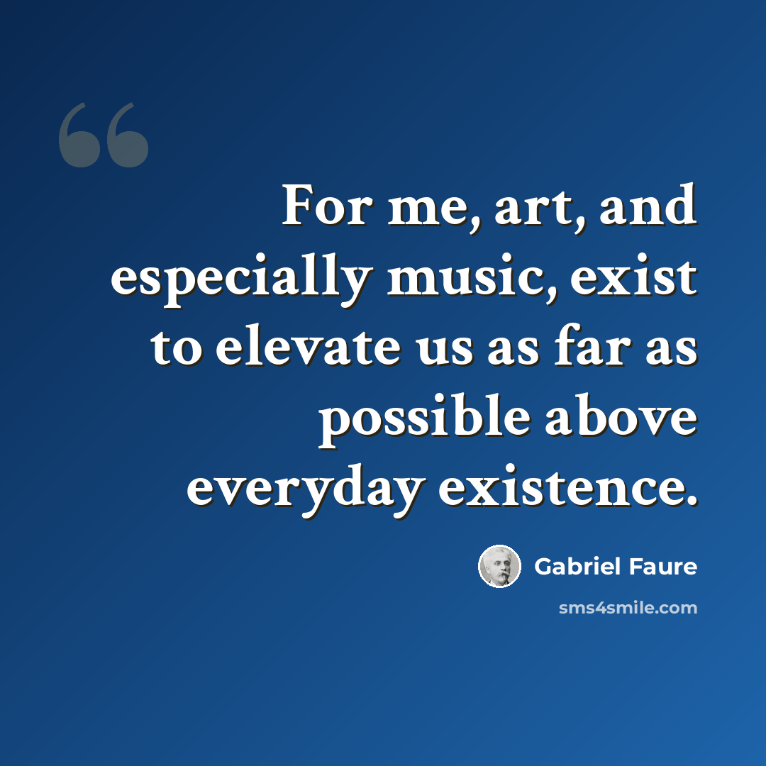 “For me, art, and especially music, exist to elevate us as far as possible above everyday existence.” quote by Gabriel Faure