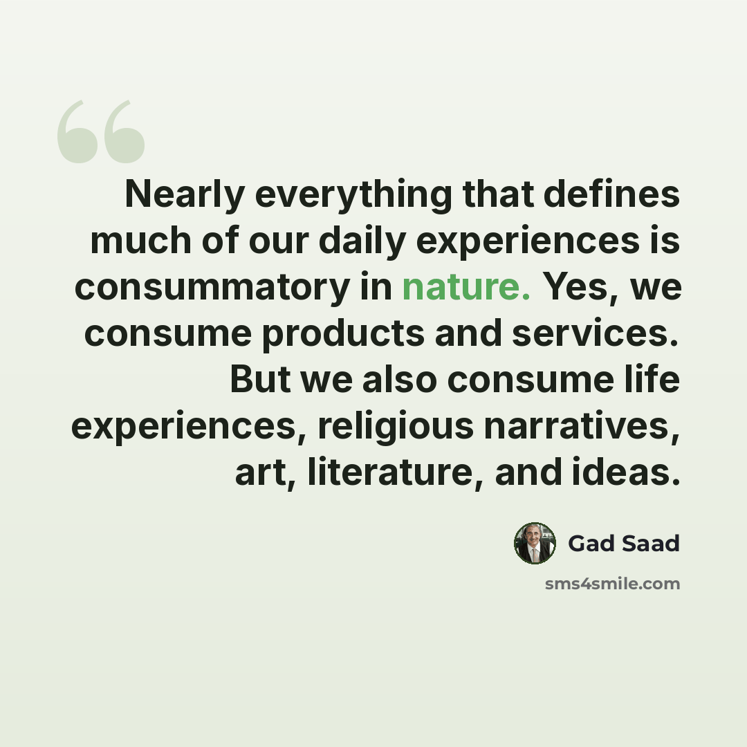 “Nearly everything that defines much of our daily experiences is consummatory in nature. Yes, we consume products and services. But we also consume life experiences, religious narratives, art, literature, and ideas.” quote by Gad Saad