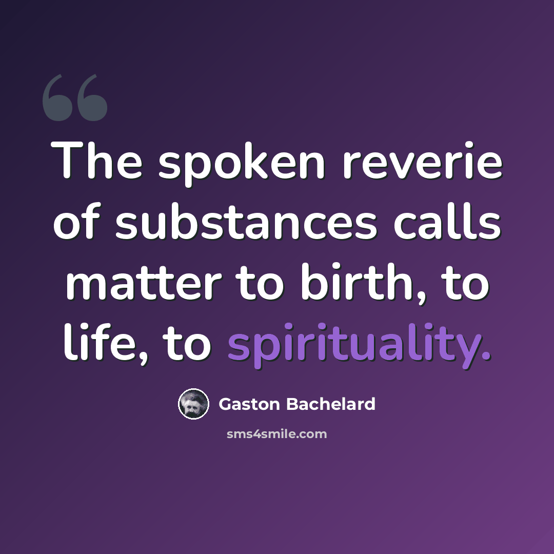 “The spoken reverie of substances calls matter to birth, to life, to spirituality.” quote by Gaston Bachelard