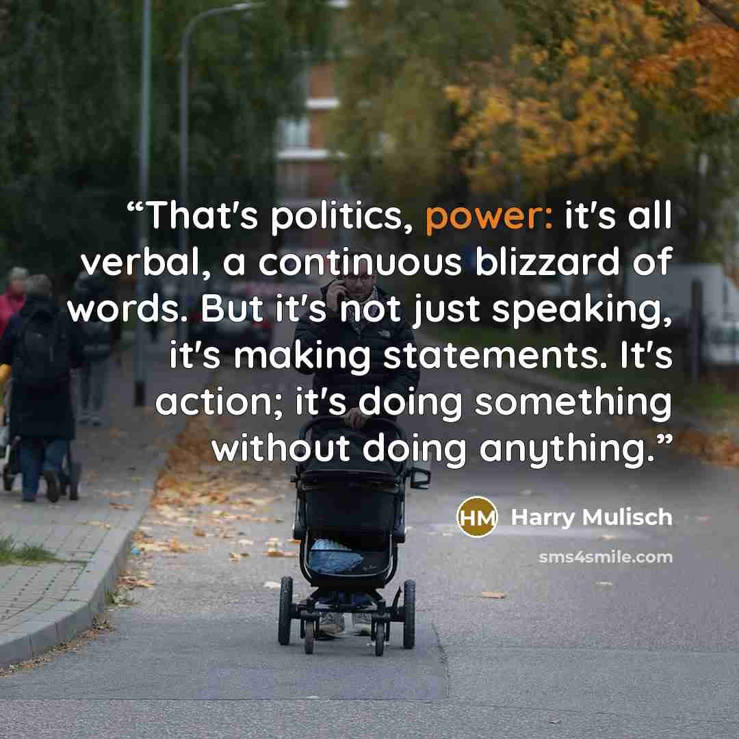 “That's politics, power: it's all verbal, a continuous blizzard of words. But it's not just speaking, it's making statements. It's action; it's doing something without doing anything.” quote by Harry Mulisch