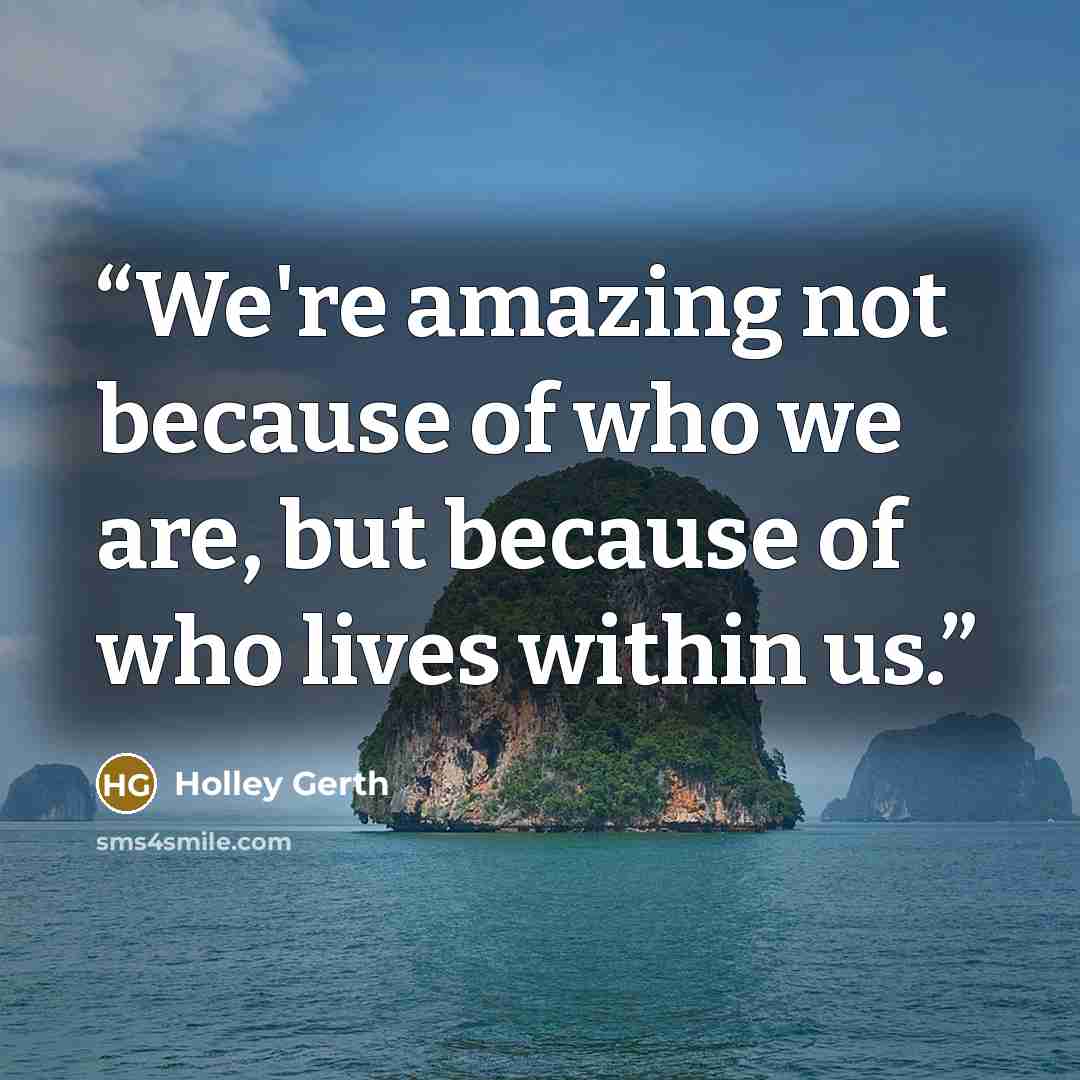 “We're amazing not because of who we are, but because of who lives within us.” quote by Holley Gerth