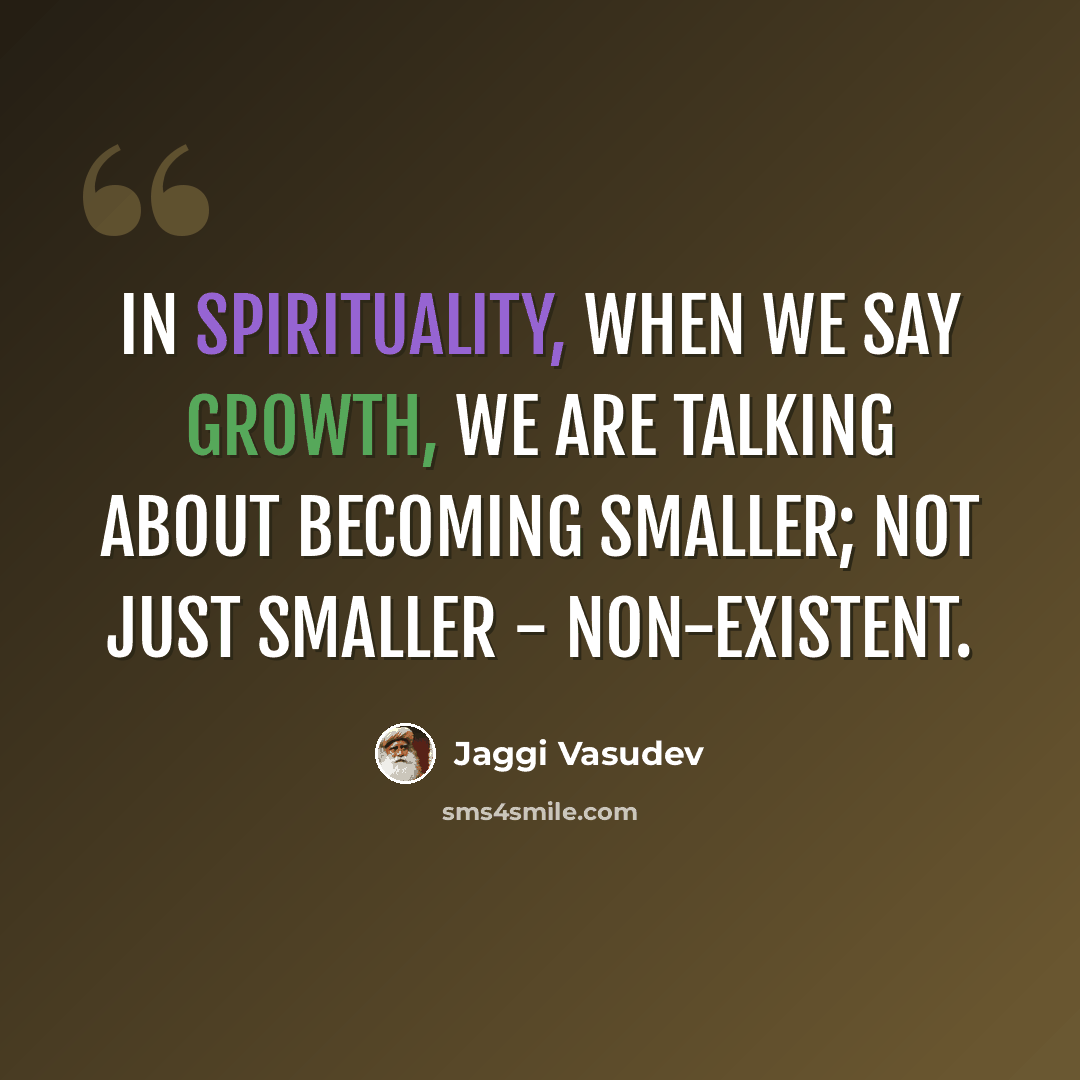 “In spirituality, when we say growth, we are talking about becoming smaller; not just smaller - non-existent.” quote by Jaggi Vasudev