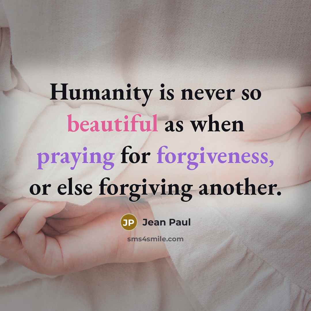 “Humanity is never so beautiful as when praying for forgiveness, or else forgiving another.” quote by Jean Paul