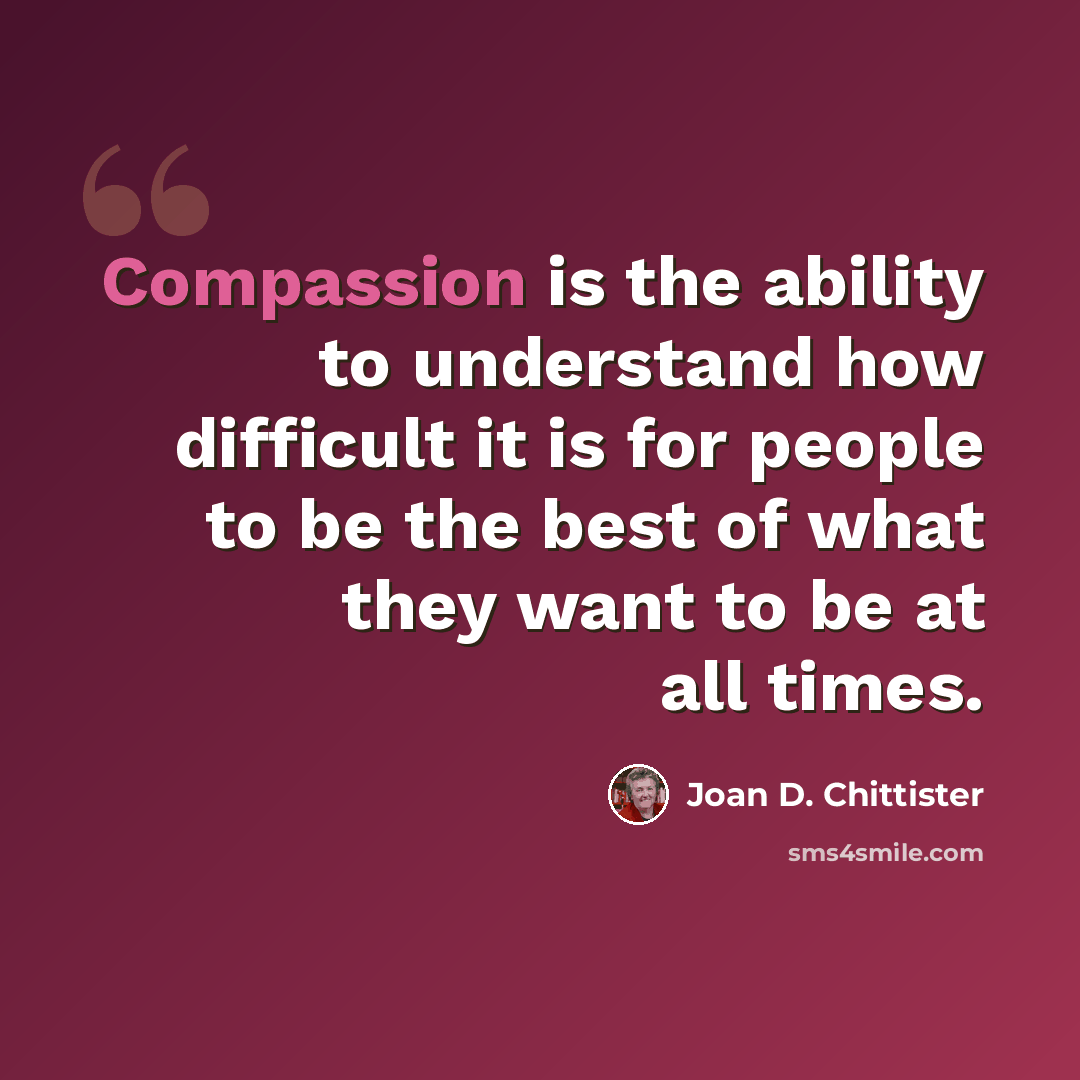 “Compassion is the ability to understand how difficult it is for people to be the best of what they want to be at all times.” quote by Joan D. Chittister