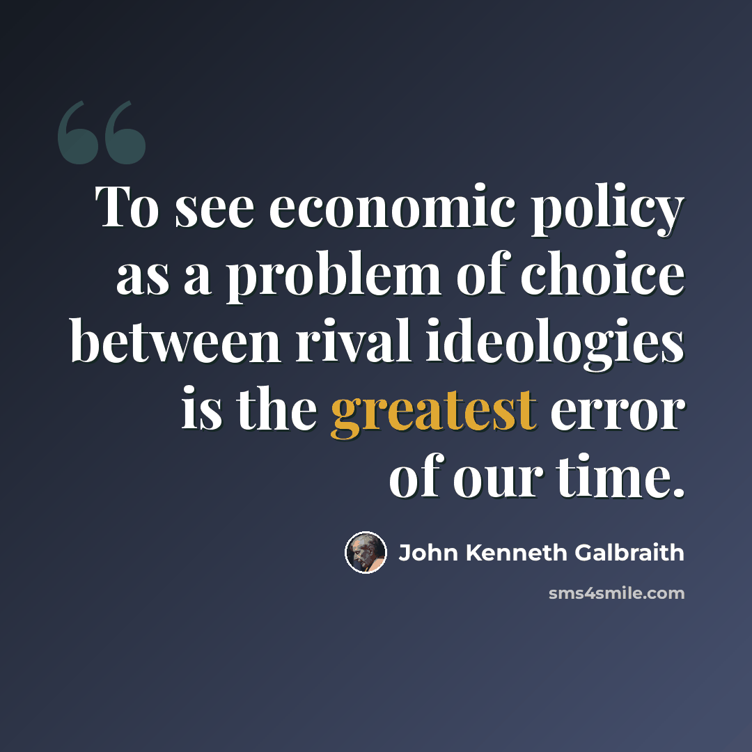 “To see economic policy as a problem of choice between rival ideologies is the greatest error of our time.” quote by John Kenneth Galbraith