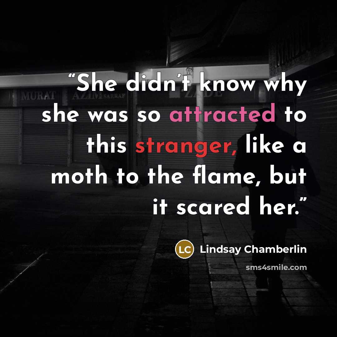 “She didn’t know why she was so attracted to this stranger, like a moth to the flame, but it scared her.” quote by Lindsay Chamberlin