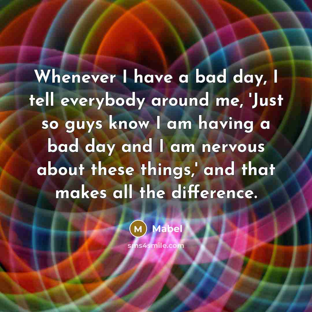 “Whenever I have a bad day, I tell everybody around me, 'Just so guys know I am having a bad day and I am nervous about these things,' and that makes all the difference.” quote by Mabel