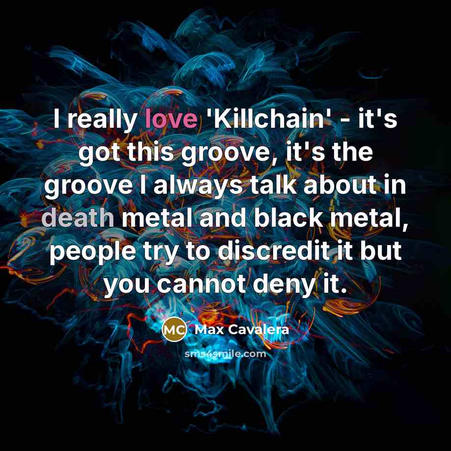 “I really love 'Killchain' - it's got this groove, it's the groove I always talk about in death metal and black metal, people try to discredit it but you cannot deny it.” quote by Max Cavalera