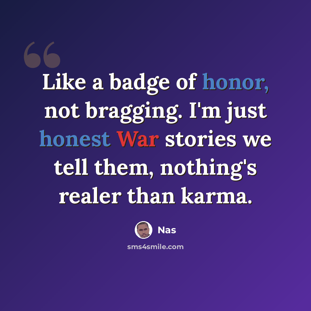 “Like a badge of honor, not bragging. I'm just honest War stories we tell them, nothing's realer than karma.” quote by Nas