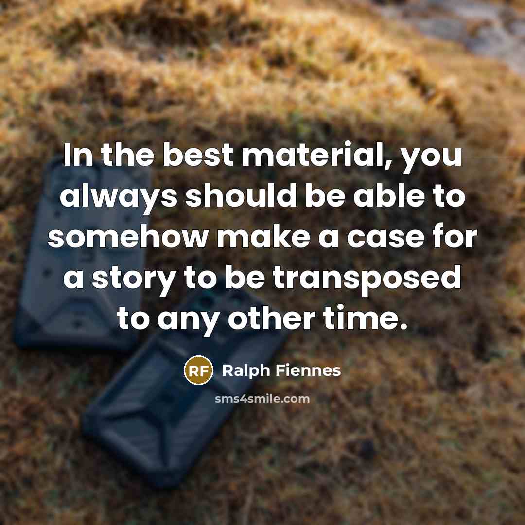 “In the best material, you always should be able to somehow make a case for a story to be transposed to any other time.” quote by Ralph Fiennes