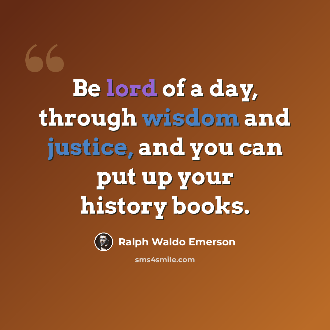 “Be lord of a day, through wisdom and justice, and you can put up your history books.” quote by Ralph Waldo Emerson