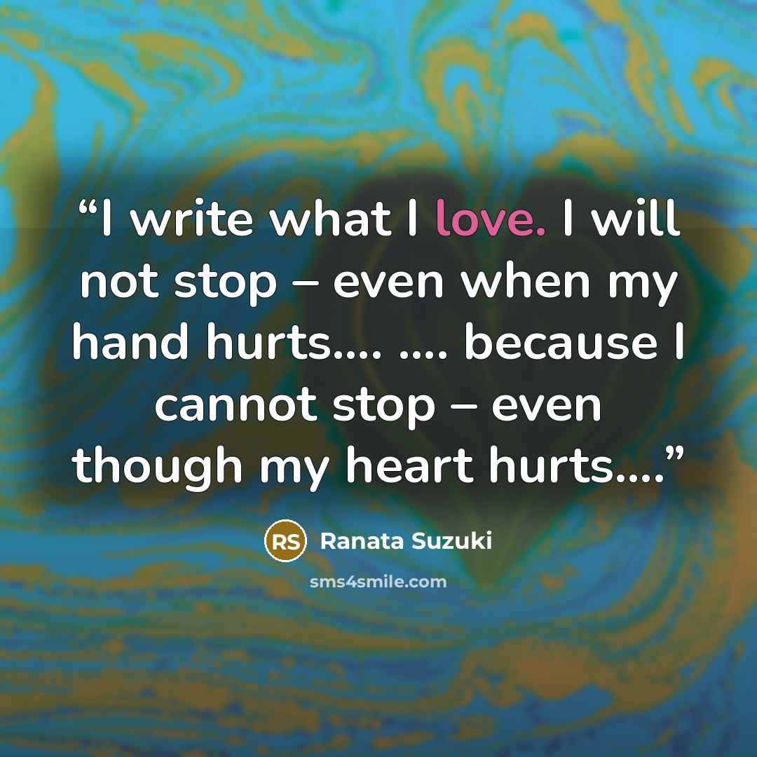 “I write what I love. I will not stop – even when my hand hurts…. …. because I cannot stop – even though my heart hurts….” quote by Ranata Suzuki