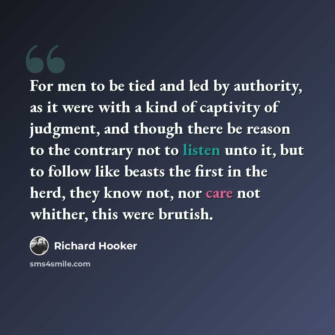 “For men to be tied and led by authority, as it were with a kind of captivity of judgment, and though there be reason to the contrary not to listen unto it, but to follow like beasts the first in the herd, they know not, nor care not whither, this were brutish.” quote by Richard Hooker