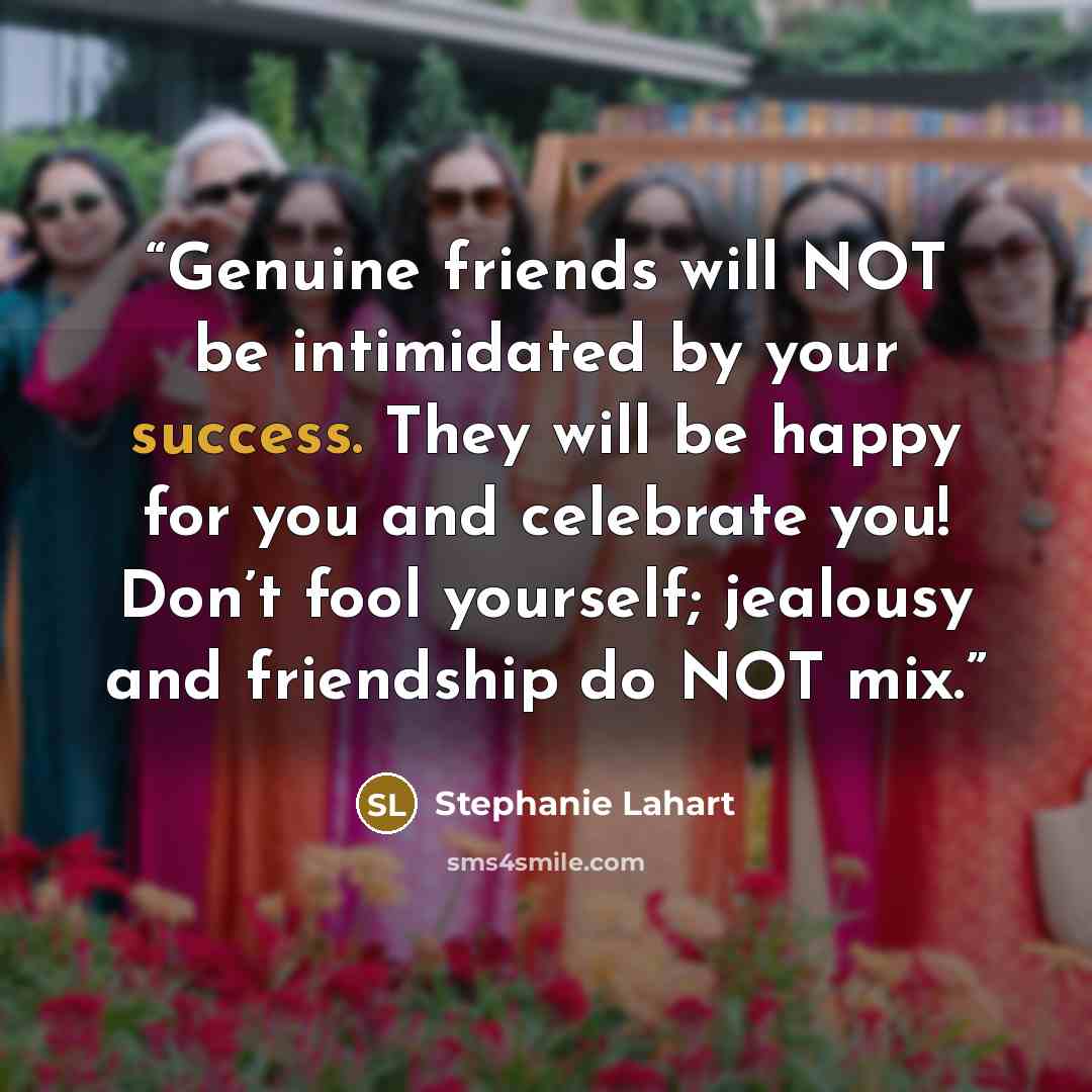“Genuine friends will NOT be intimidated by your success. They will be happy for you and celebrate you! Don’t fool yourself; jealousy and friendship do NOT mix.” quote by Stephanie Lahart