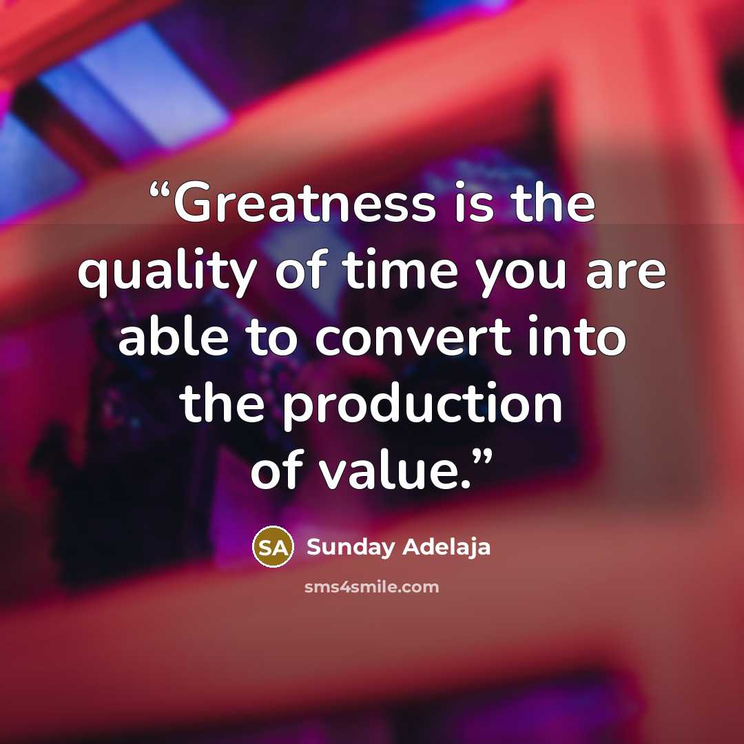 “Greatness is the quality of time you are able to convert into the production of value.” quote by Sunday Adelaja