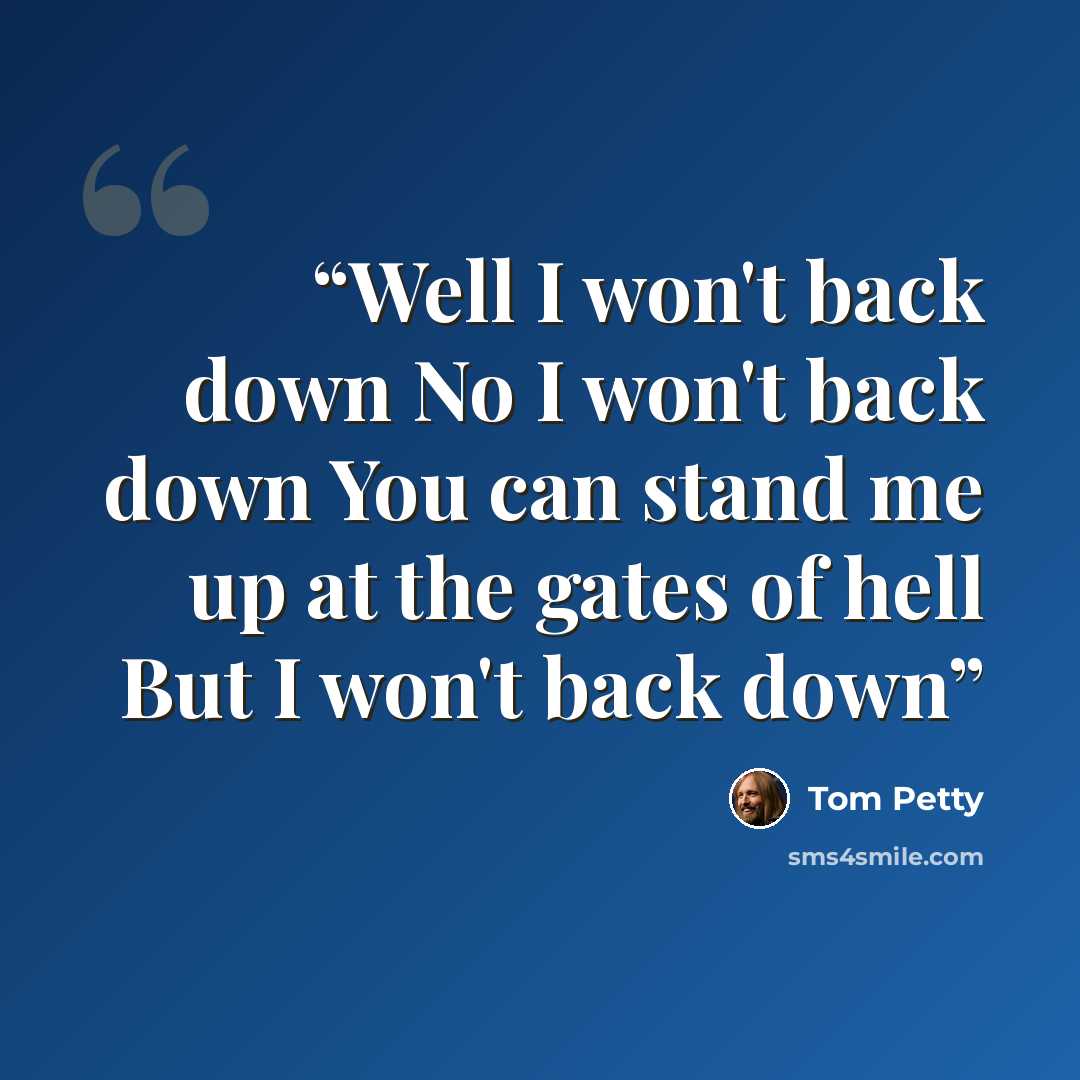 “Well I won't back down No I won't back down You can stand me up at the gates of hell But I won't back down” quote by Tom Petty