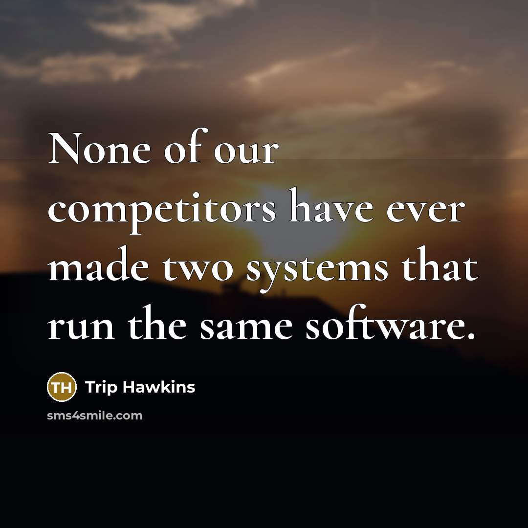 “None of our competitors have ever made two systems that run the same software.” quote by Trip Hawkins