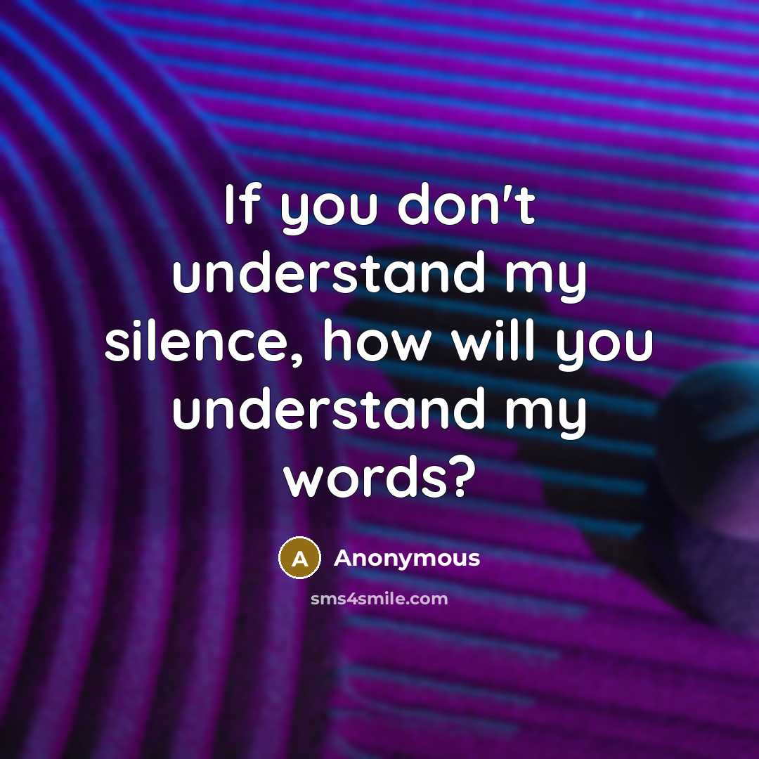 “If you don't understand my silence, how will you understand my words?” quote by Anonymous