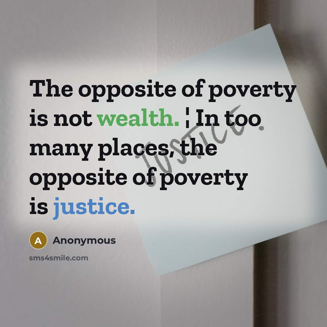 “The opposite of poverty is not wealth. ¦ In too many places, the opposite of poverty is justice.” quote by Anonymous