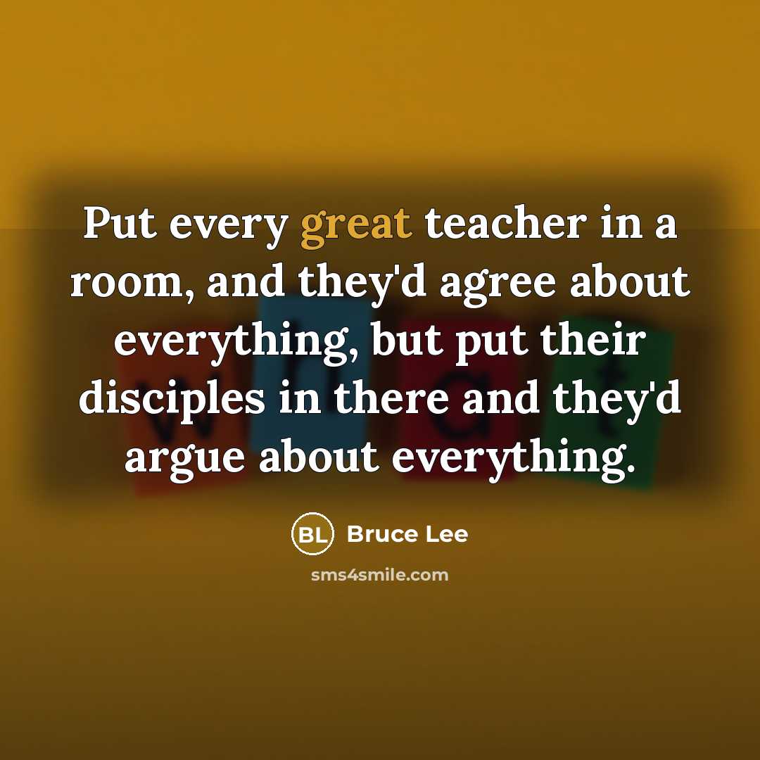 “Put every great teacher in a room, and they'd agree about everything, but put their disciples in there and they'd argue about everything.” quote by Bruce Lee