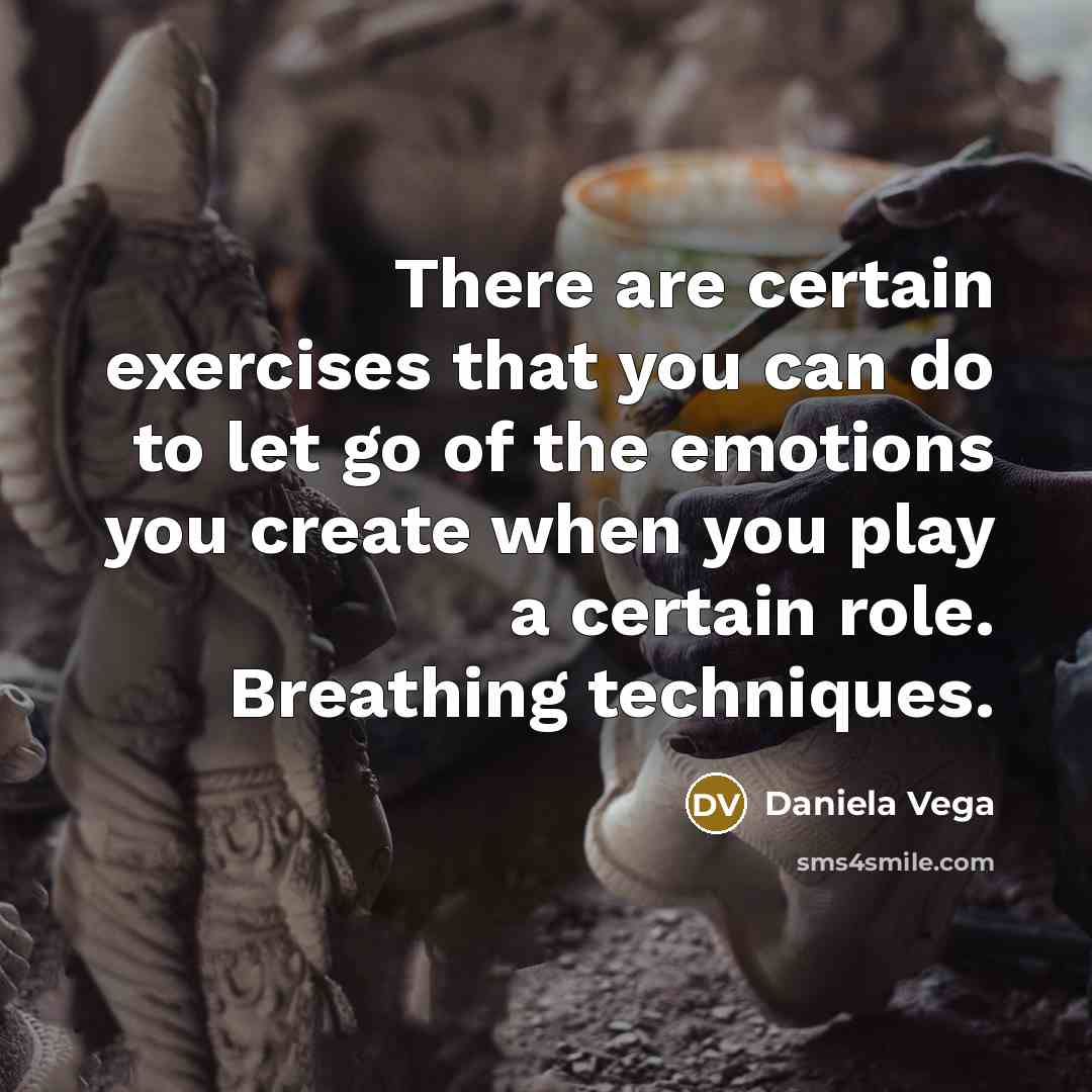 “There are certain exercises that you can do to let go of the emotions you create when you play a certain role. Breathing techniques.” quote by Daniela Vega